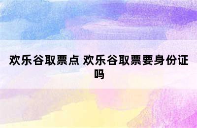 欢乐谷取票点 欢乐谷取票要身份证吗